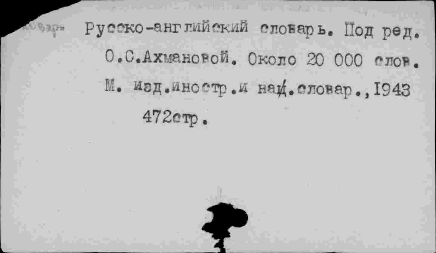 ﻿руоско-английский словарь. Под ред, 0.С.Ахмановой. Около 20 000 слов. М. иэд.иностр.и на^.оловар.,1943 472стр.